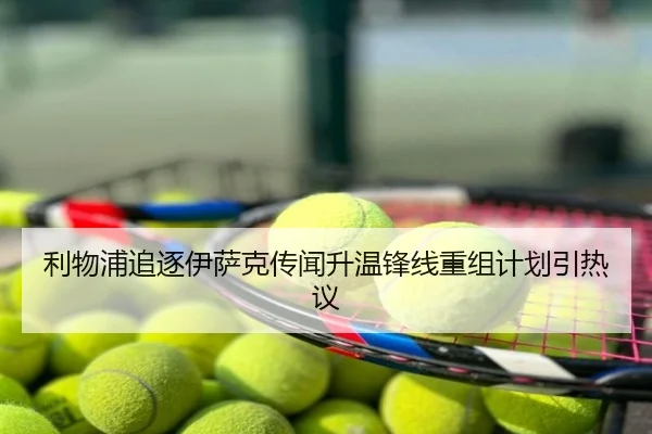 利物浦追逐伊萨克传闻升温锋线重组计划引热议
