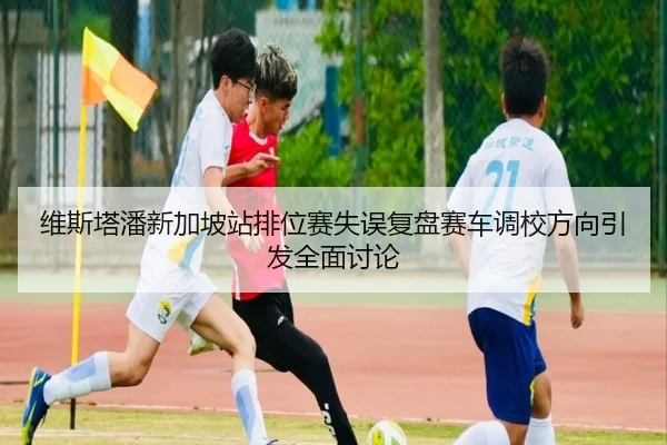 维斯塔潘新加坡站排位赛失误复盘赛车调校方向引发全面讨论